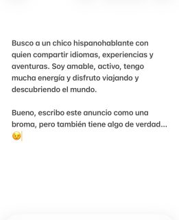 Busco a un chico hispanohablante con quien compartir idiomas, experiencias y aventuras. Soy amable, activo, tengo mucha energía y disfruto viajando y descubriendo el mundo.

Bueno, escribo este anuncio como una broma, pero también tiene algo de verdad… 😉  #novios #boyfriends #adventure #travel #español